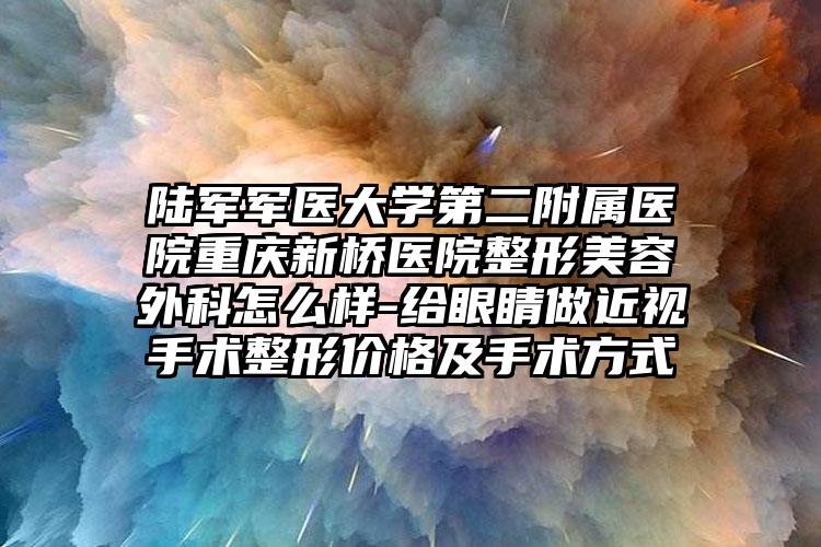 陆军军医大学第二附属医院重庆新桥医院整形美容外科怎么样-给眼睛做近视手术整形价格及手术方式