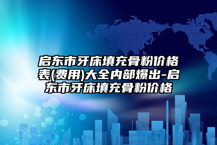 启东市牙床填充骨粉价格表(费用)大全内部爆出-启东市牙床填充骨粉价格