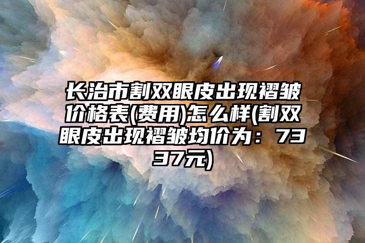 长治市割双眼皮出现褶皱价格表(费用)怎么样(割双眼皮出现褶皱均价为：7337元)