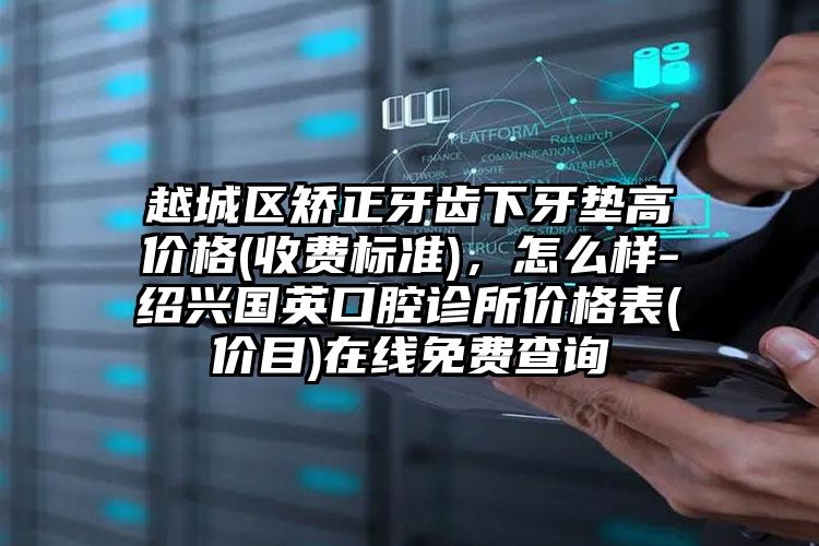 越城区矫正牙齿下牙垫高价格(收费标准)，怎么样-绍兴国英口腔诊所价格表(价目)在线免费查询