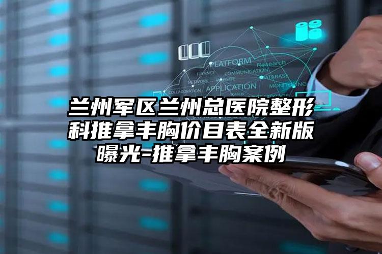 兰州军区兰州总医院整形科推拿丰胸价目表全新版曝光-推拿丰胸案例