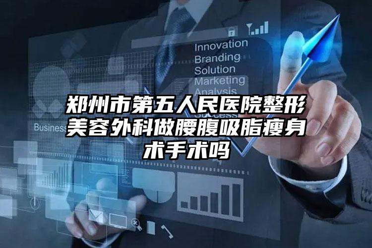 郑州市第五人民医院整形美容外科做腰腹吸脂瘦身术手术吗