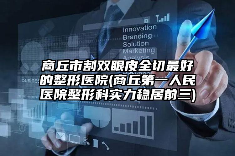 商丘市割双眼皮全切最好的整形医院(商丘第一人民医院整形科实力稳居前三)