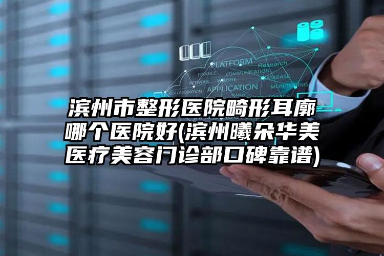 滨州市整形医院畸形耳廓哪个医院好(滨州曦朵华美医疗美容门诊部口碑靠谱)