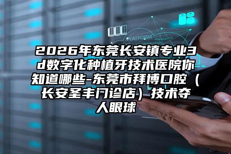 2026年东莞长安镇专业3d数字化种植牙技术医院你知道哪些-东莞市拜博口腔（长安圣丰门诊店）技术夺人眼球