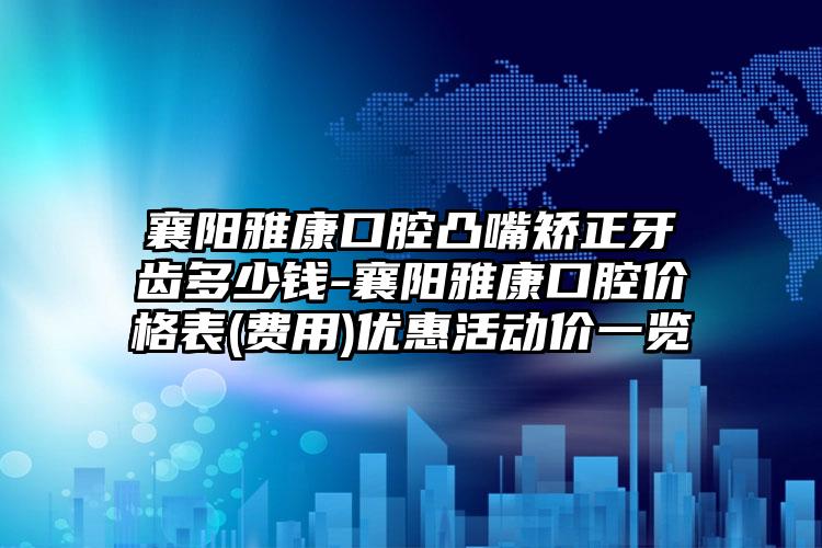 襄阳雅康口腔凸嘴矫正牙齿多少钱-襄阳雅康口腔价格表(费用)优惠活动价一览