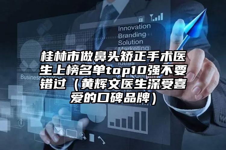 桂林市做鼻头矫正手术医生上榜名单top10强不要错过（黄辉文医生深受喜爱的口碑品牌）