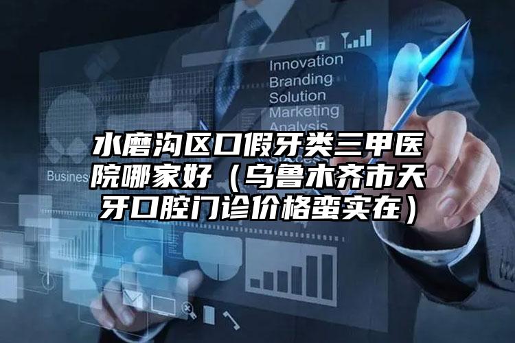 水磨沟区口假牙类三甲医院哪家好（乌鲁木齐市天牙口腔门诊价格蛮实在）