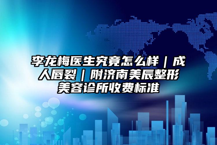 李龙梅医生究竟怎么样｜成人唇裂｜附济南美辰整形美容诊所收费标准