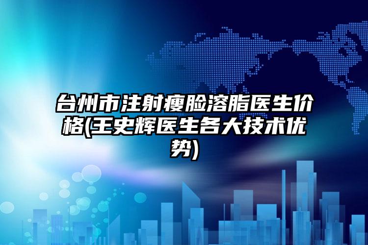 台州市注射瘦脸溶脂医生价格(王史辉医生各大技术优势)