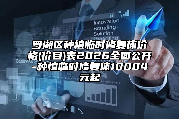 罗湖区种植临时修复体价格(价目)表2026全面公开-种植临时修复体10004元起