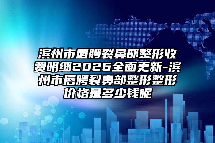 滨州市唇腭裂鼻部整形收费明细2026全面更新-滨州市唇腭裂鼻部整形整形价格是多少钱呢