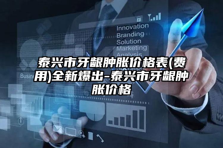 泰兴市牙龈肿胀价格表(费用)全新爆出-泰兴市牙龈肿胀价格