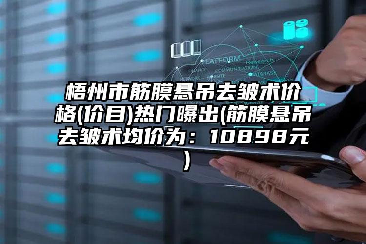 梧州市筋膜悬吊去皱术价格(价目)热门曝出(筋膜悬吊去皱术均价为：10898元）