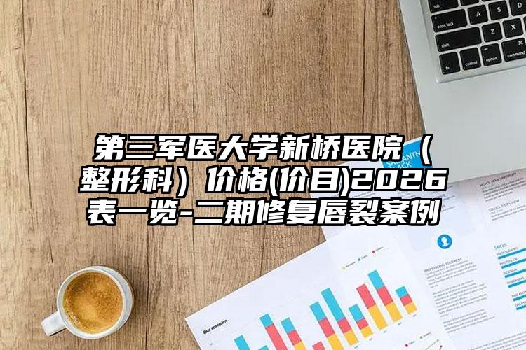 第三军医大学新桥医院（整形科）价格(价目)2026表一览-二期修复唇裂案例