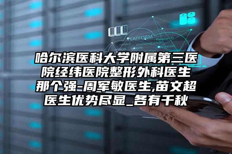 哈尔滨医科大学附属第三医院经纬医院整形外科医生那个强-周军敏医生,苗文超医生优势尽显_各有千秋