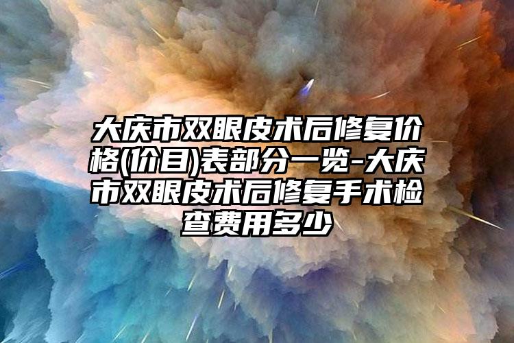 大庆市双眼皮术后修复价格(价目)表部分一览-大庆市双眼皮术后修复手术检查费用多少