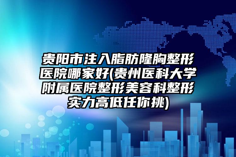 贵阳市注入脂肪隆胸整形医院哪家好(贵州医科大学附属医院整形美容科整形实力高低任你挑)