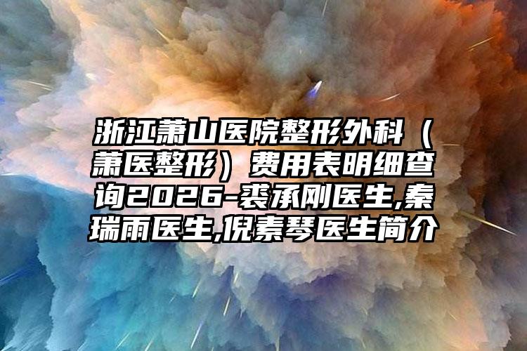 浙江萧山医院整形外科（萧医整形）费用表明细查询2026-裘承刚医生,秦瑞雨医生,倪素琴医生简介