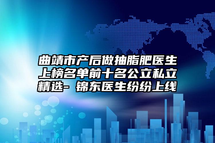 曲靖市产后做抽脂肥医生上榜名单前十名公立私立精选-査锦东医生纷纷上线