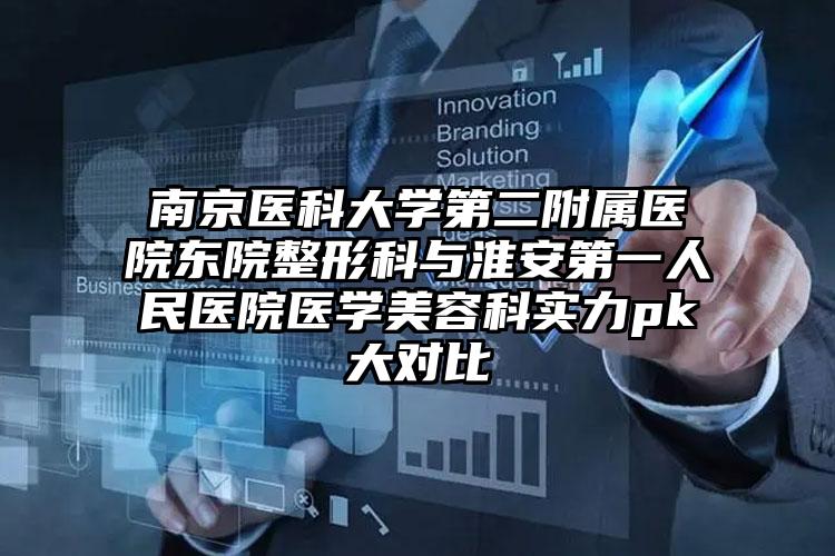 南京医科大学第二附属医院东院整形科与淮安第一人民医院医学美容科实力pk大对比