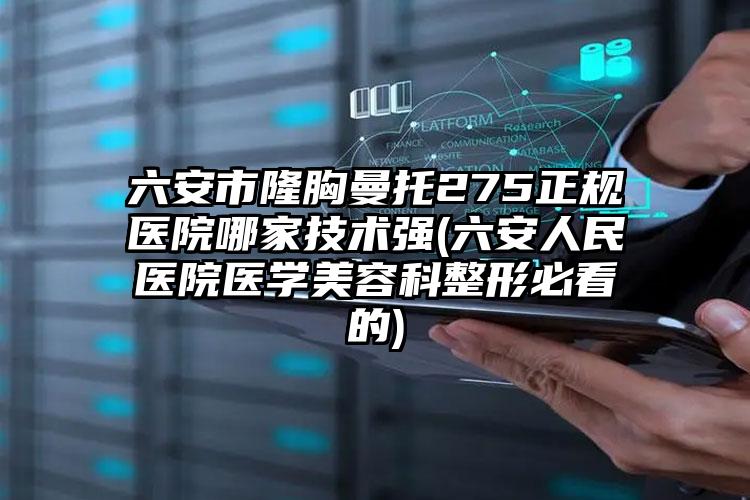 六安市隆胸曼托275正规医院哪家技术强(六安人民医院医学美容科整形必看的)