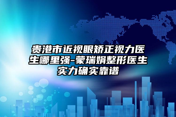 贵港市近视眼矫正视力医生哪里强-蒙瑞娟整形医生实力确实靠谱