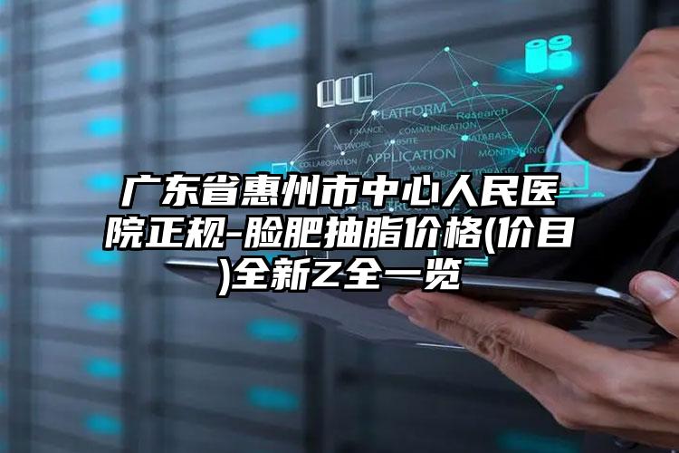 广东省惠州市中心人民医院正规-脸肥抽脂价格(价目)全新Z全一览