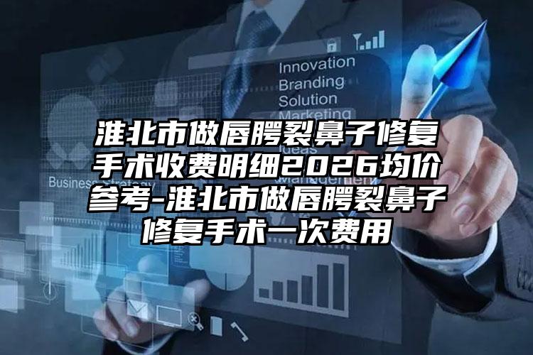 淮北市做唇腭裂鼻子修复手术收费明细2026均价参考-淮北市做唇腭裂鼻子修复手术一次费用