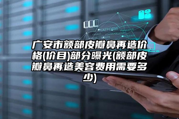 广安市额部皮瓣鼻再造价格(价目)部分曝光(额部皮瓣鼻再造美容费用需要多少)