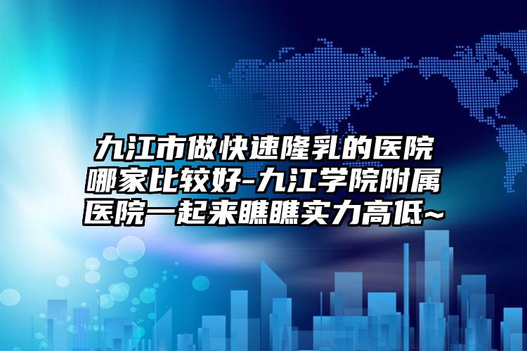 九江市做快速隆乳的医院哪家比较好-九江学院附属医院一起来瞧瞧实力高低~