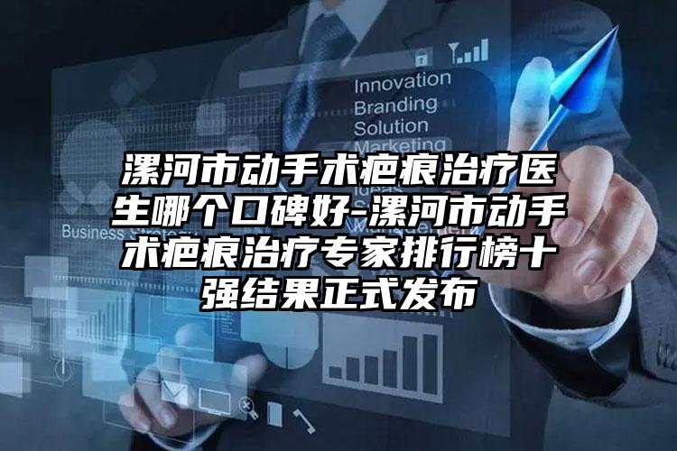 漯河市动手术疤痕治疗医生哪个口碑好-漯河市动手术疤痕治疗专家排行榜十强结果正式发布