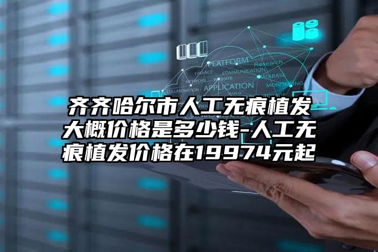 齐齐哈尔市人工无痕植发大概价格是多少钱-人工无痕植发价格在19974元起