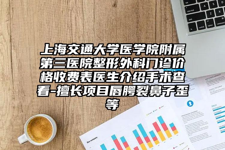 上海交通大学医学院附属第三医院整形外科门诊价格收费表医生介绍手术查看-擅长项目唇腭裂鼻子歪等