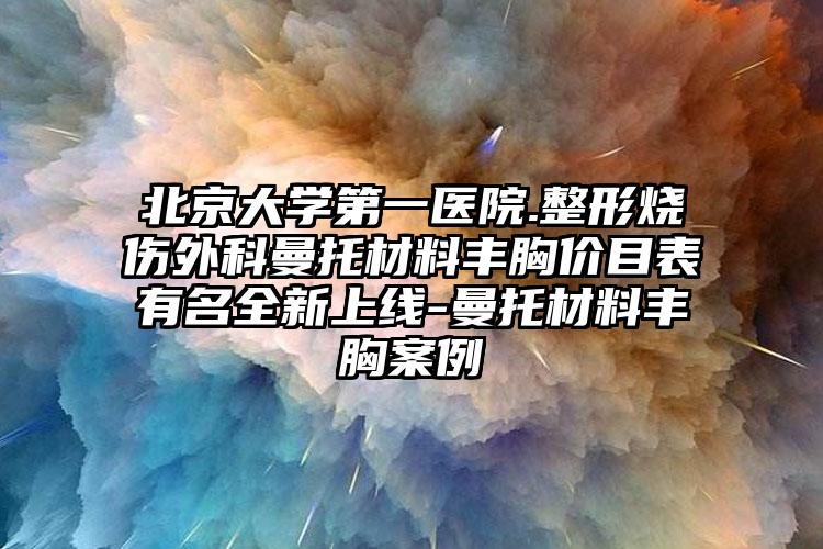 北京大学第一医院.整形烧伤外科曼托材料丰胸价目表有名全新上线-曼托材料丰胸案例