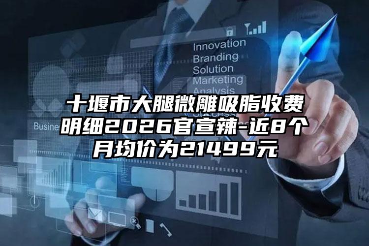 十堰市大腿微雕吸脂收费明细2026官宣辣-近8个月均价为21499元