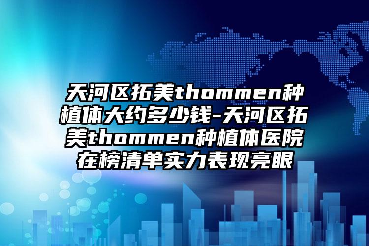 天河区拓美thommen种植体大约多少钱-天河区拓美thommen种植体医院在榜清单实力表现亮眼