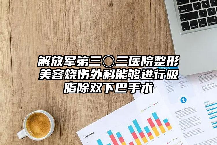 解放军第三〇三医院整形美容烧伤外科能够进行吸脂除双下巴手术