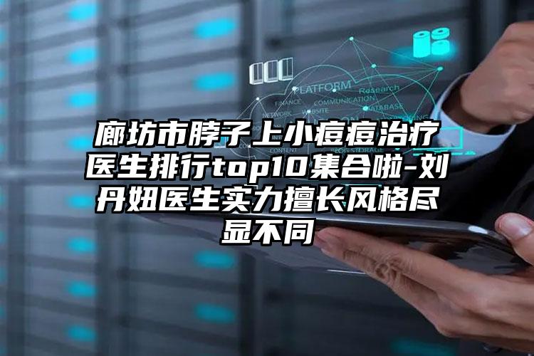 廊坊市脖子上小痘痘治疗医生排行top10集合啦-刘丹妞医生实力擅长风格尽显不同