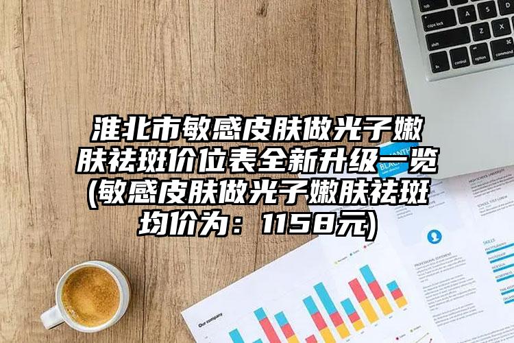 淮北市敏感皮肤做光子嫩肤祛斑价位表全新升级一览(敏感皮肤做光子嫩肤祛斑均价为：1158元)