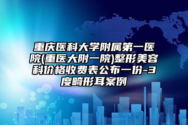 重庆医科大学附属第一医院(重医大附一院)整形美容科价格收费表公布一份-3度畸形耳案例