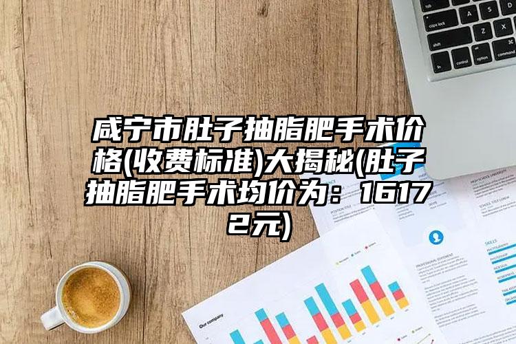 咸宁市肚子抽脂肥手术价格(收费标准)大揭秘(肚子抽脂肥手术均价为：16172元)