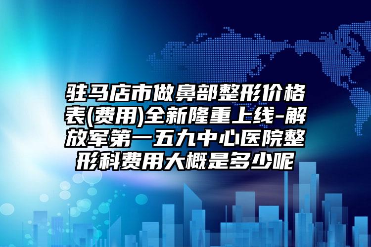 驻马店市做鼻部整形价格表(费用)全新隆重上线-解放军第一五九中心医院整形科费用大概是多少呢