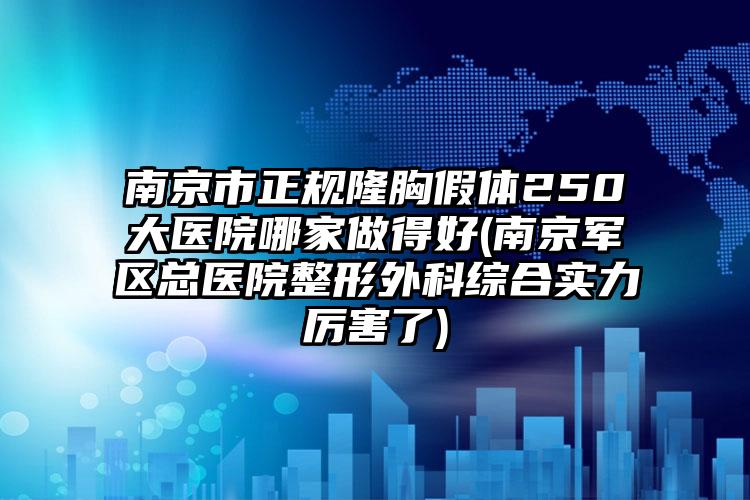 南京市正规隆胸假体250大医院哪家做得好(南京军区总医院整形外科综合实力厉害了)