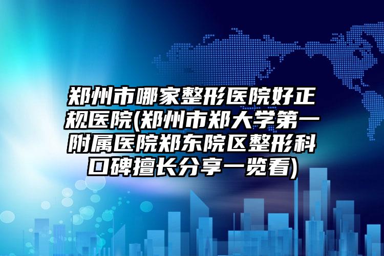 郑州市哪家整形医院好正规医院(郑州市郑大学第一附属医院郑东院区整形科口碑擅长分享一览看)