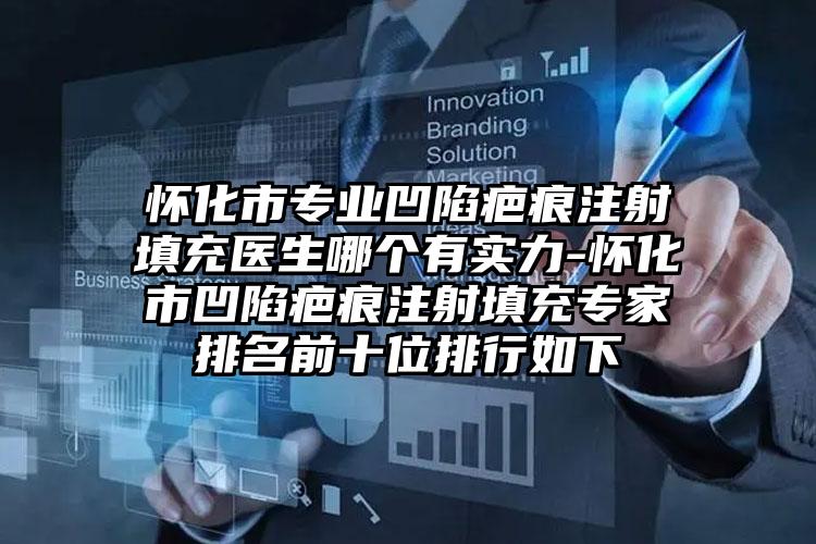 怀化市专业凹陷疤痕注射填充医生哪个有实力-怀化市凹陷疤痕注射填充专家排名前十位排行如下