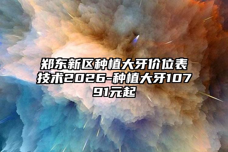 郑东新区种植大牙价位表技术2026-种植大牙10791元起