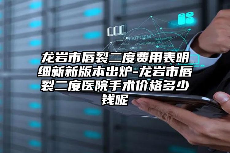 龙岩市唇裂二度费用表明细新新版本出炉-龙岩市唇裂二度医院手术价格多少钱呢