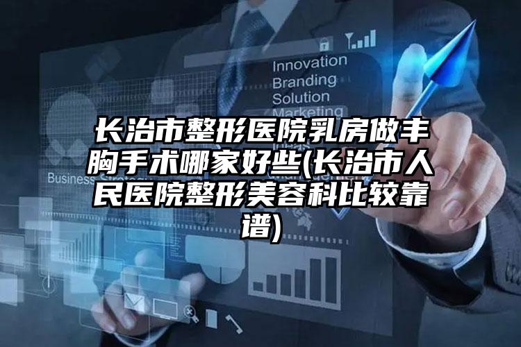 长治市整形医院乳房做丰胸手术哪家好些(长治市人民医院整形美容科比较靠谱)