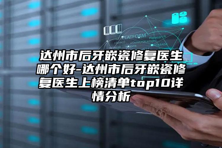 达州市后牙嵌瓷修复医生哪个好-达州市后牙嵌瓷修复医生上榜清单top10详情分析